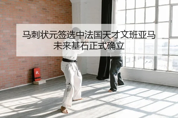 马刺状元签选中法国天才文班亚马 未来基石正式确立（Leyu）